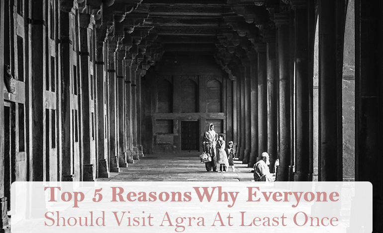 Top 5 Reasons Why Everyone Should Visit Agra At Least Once