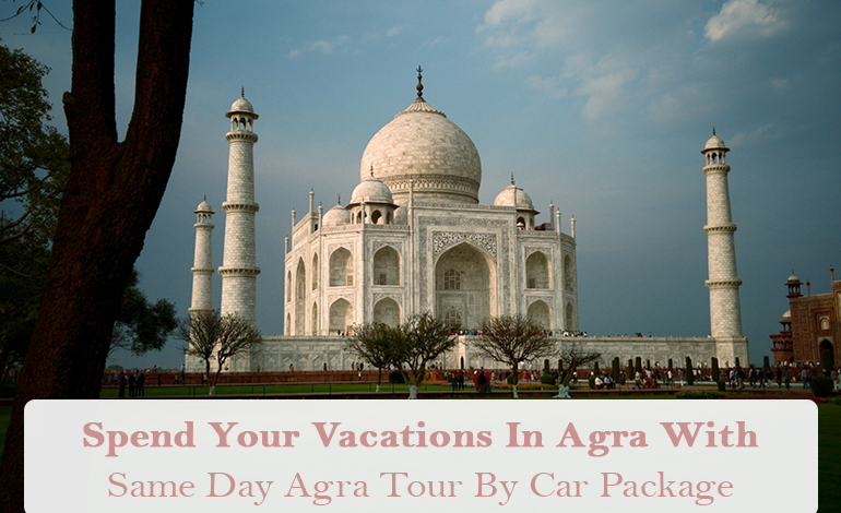 Spend Your Vacations In Agra With Same Day Agra Tour By Car Package